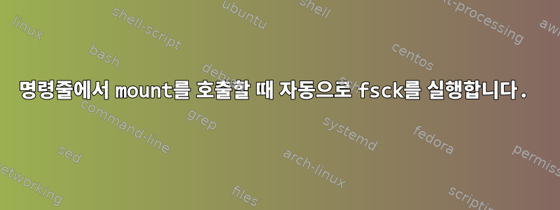 명령줄에서 mount를 호출할 때 자동으로 fsck를 실행합니다.