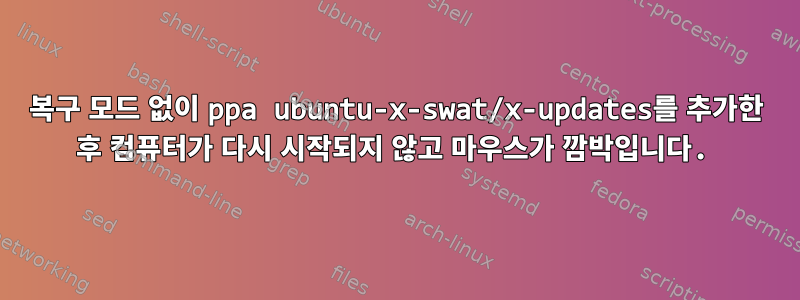 복구 모드 없이 ppa ubuntu-x-swat/x-updates를 추가한 후 컴퓨터가 다시 시작되지 않고 마우스가 깜박입니다.