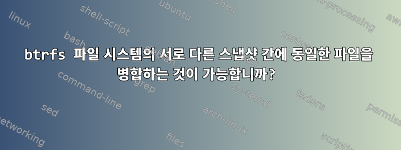 btrfs 파일 시스템의 서로 다른 스냅샷 간에 동일한 파일을 병합하는 것이 가능합니까?