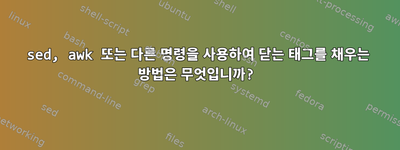 sed, awk 또는 다른 명령을 사용하여 닫는 태그를 채우는 방법은 무엇입니까?