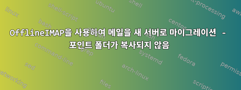 OfflineIMAP을 사용하여 메일을 새 서버로 마이그레이션 - 포인트 폴더가 복사되지 않음