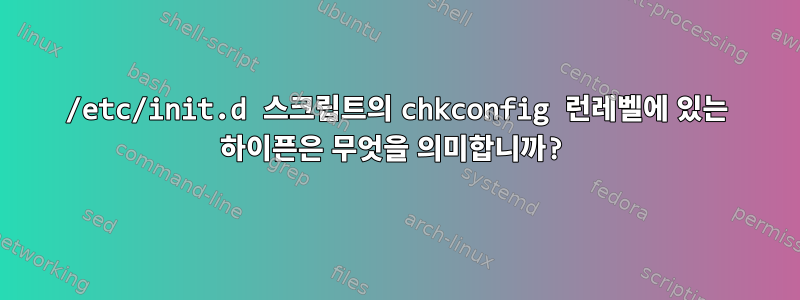 /etc/init.d 스크립트의 chkconfig 런레벨에 있는 하이픈은 무엇을 의미합니까?