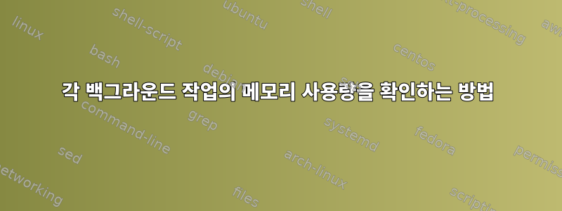 각 백그라운드 작업의 메모리 사용량을 확인하는 방법