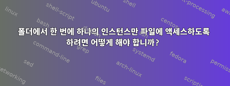 폴더에서 한 번에 하나의 인스턴스만 파일에 액세스하도록 하려면 어떻게 해야 합니까?