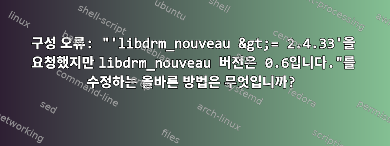 구성 오류: "'libdrm_nouveau &gt;= 2.4.33'을 요청했지만 libdrm_nouveau 버전은 0.6입니다."를 수정하는 올바른 방법은 무엇입니까?