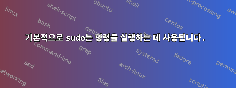 기본적으로 sudo는 명령을 실행하는 데 사용됩니다.