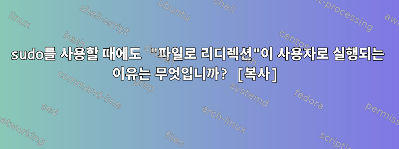 sudo를 사용할 때에도 "파일로 리디렉션"이 사용자로 실행되는 이유는 무엇입니까? [복사]