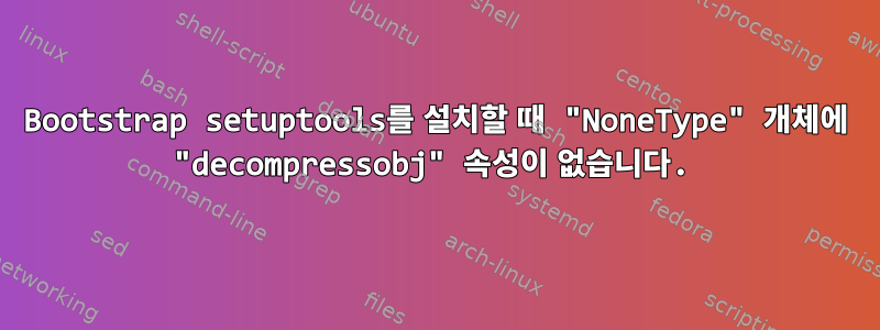 Bootstrap setuptools를 설치할 때 "NoneType" 개체에 "decompressobj" 속성이 없습니다.