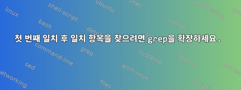 첫 번째 일치 후 일치 항목을 찾으려면 grep을 확장하세요.