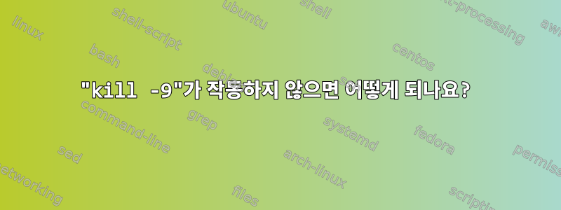 "kill -9"가 작동하지 않으면 어떻게 되나요?