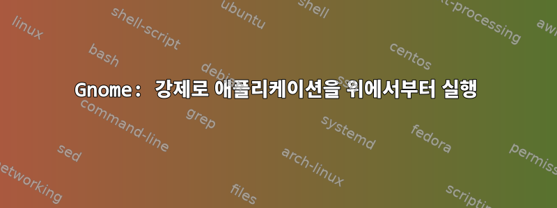 Gnome: 강제로 애플리케이션을 위에서부터 실행