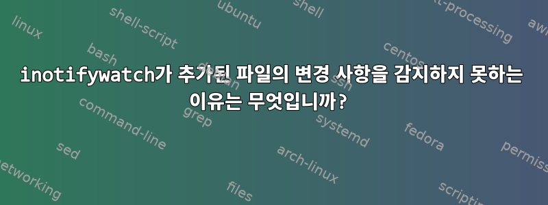 inotifywatch가 추가된 파일의 변경 사항을 감지하지 못하는 이유는 무엇입니까?