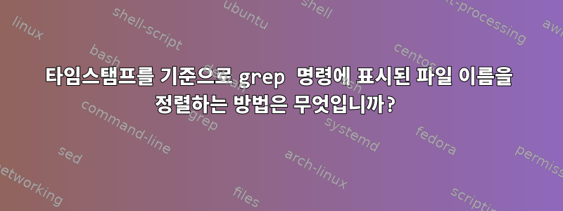 타임스탬프를 기준으로 grep 명령에 표시된 파일 이름을 정렬하는 방법은 무엇입니까?