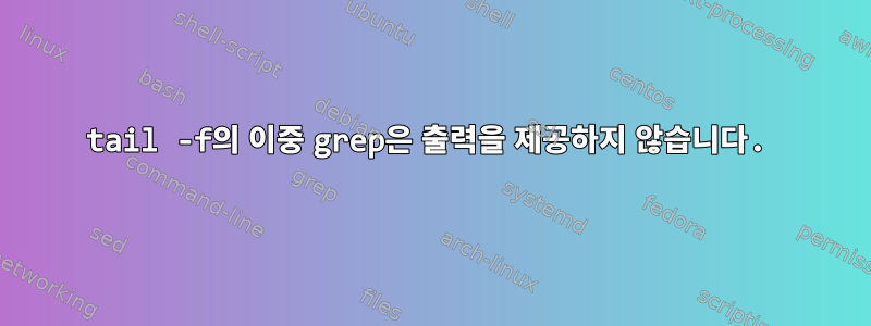 tail -f의 이중 grep은 출력을 제공하지 않습니다.