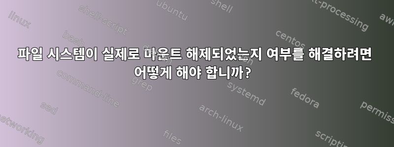 파일 시스템이 실제로 마운트 해제되었는지 여부를 해결하려면 어떻게 해야 합니까?