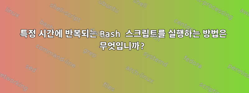 특정 시간에 반복되는 Bash 스크립트를 실행하는 방법은 무엇입니까?