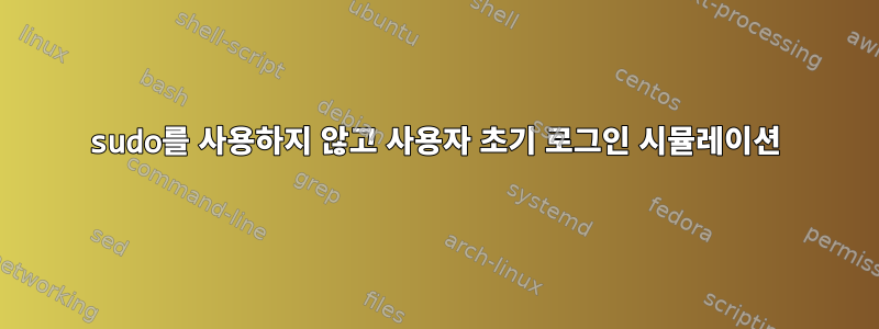 sudo를 사용하지 않고 사용자 초기 로그인 시뮬레이션