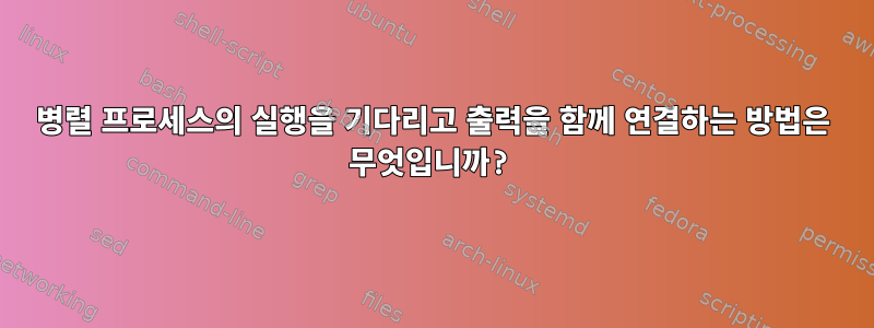 병렬 프로세스의 실행을 기다리고 출력을 함께 연결하는 방법은 무엇입니까?