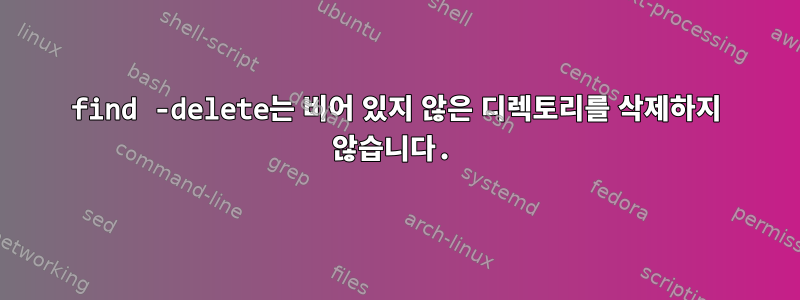 find -delete는 비어 있지 않은 디렉토리를 삭제하지 않습니다.