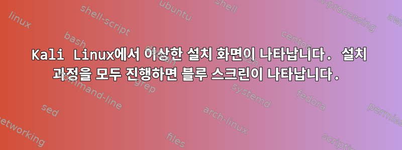 Kali Linux에서 이상한 설치 화면이 나타납니다. 설치 과정을 모두 진행하면 블루 스크린이 나타납니다.