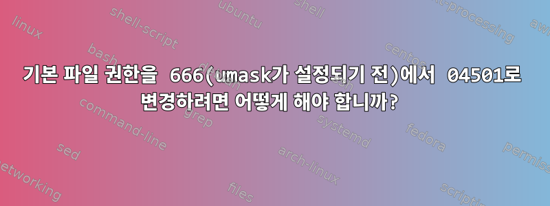 기본 파일 권한을 666(umask가 설정되기 전)에서 04501로 변경하려면 어떻게 해야 합니까?