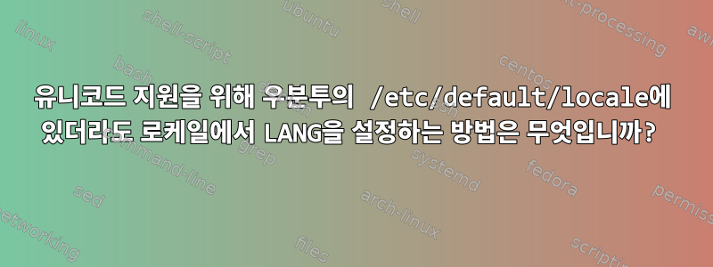 유니코드 지원을 위해 우분투의 /etc/default/locale에 있더라도 로케일에서 LANG을 설정하는 방법은 무엇입니까?