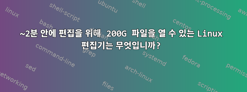 1~2분 안에 편집을 위해 200G 파일을 열 수 있는 Linux 편집기는 무엇입니까?