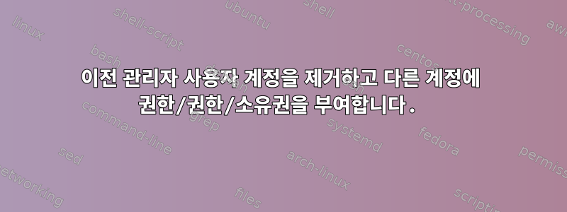 이전 관리자 사용자 계정을 제거하고 다른 계정에 권한/권한/소유권을 부여합니다.