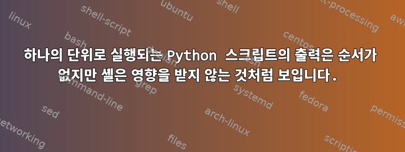 하나의 단위로 실행되는 Python 스크립트의 출력은 순서가 없지만 셸은 영향을 받지 않는 것처럼 보입니다.