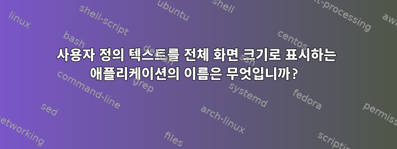 사용자 정의 텍스트를 전체 화면 크기로 표시하는 애플리케이션의 이름은 무엇입니까?