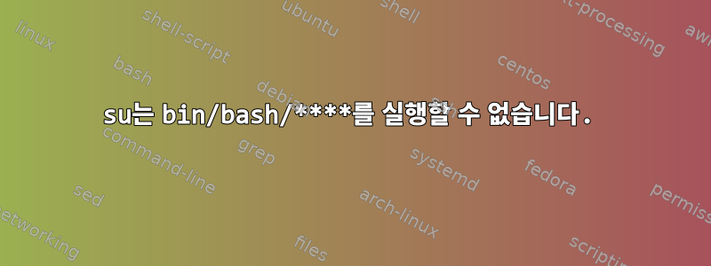 su는 bin/bash/****를 실행할 수 없습니다.