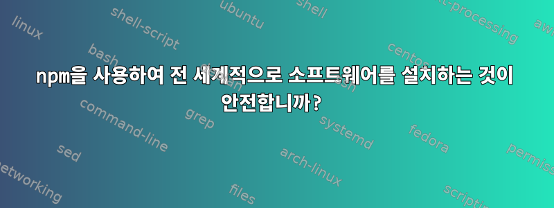 npm을 사용하여 전 세계적으로 소프트웨어를 설치하는 것이 안전합니까?