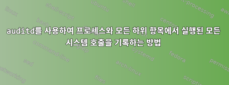 auditd를 사용하여 프로세스와 모든 하위 항목에서 실행된 모든 시스템 호출을 기록하는 방법