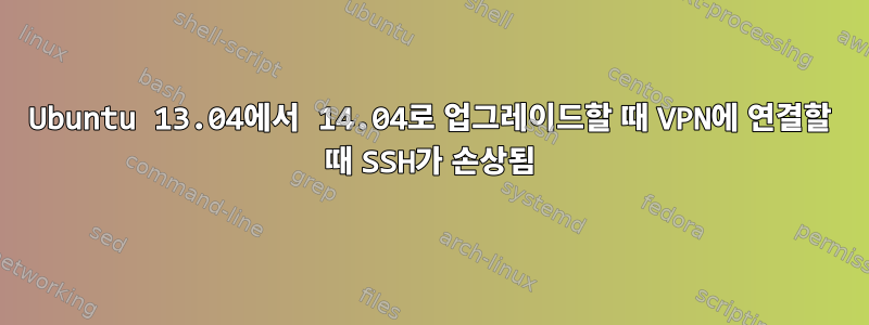 Ubuntu 13.04에서 14.04로 업그레이드할 때 VPN에 연결할 때 SSH가 손상됨