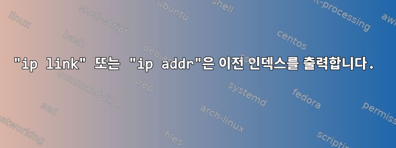 "ip link" 또는 "ip addr"은 이전 인덱스를 출력합니다.