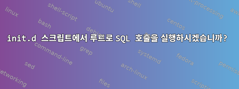 init.d 스크립트에서 루트로 SQL 호출을 실행하시겠습니까?