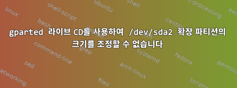 gparted 라이브 CD를 사용하여 /dev/sda2 확장 파티션의 크기를 조정할 수 없습니다