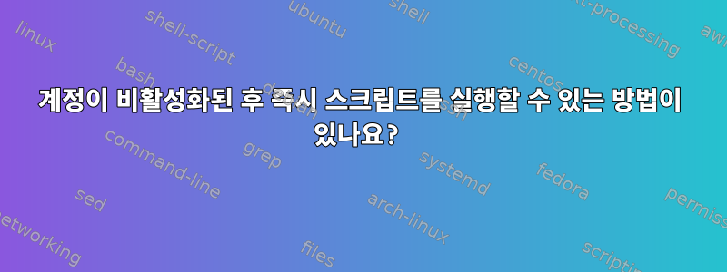 계정이 비활성화된 후 즉시 스크립트를 실행할 수 있는 방법이 있나요?