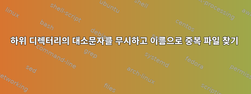 하위 디렉터리의 대소문자를 무시하고 이름으로 중복 파일 찾기