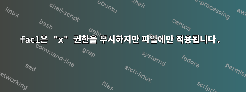 facl은 "x" 권한을 무시하지만 파일에만 적용됩니다.