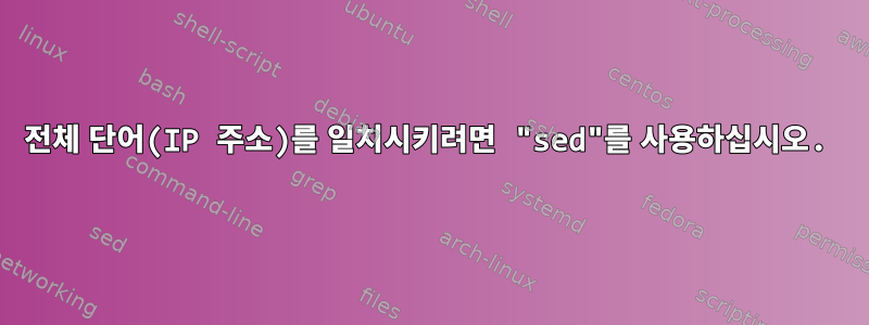 전체 단어(IP 주소)를 일치시키려면 "sed"를 사용하십시오.