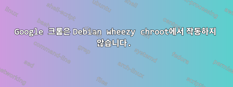 Google 크롬은 Debian wheezy chroot에서 작동하지 않습니다.