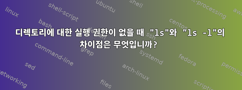 디렉토리에 대한 실행 권한이 없을 때 "ls"와 "ls -l"의 차이점은 무엇입니까?