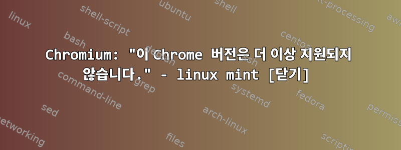 Chromium: "이 Chrome 버전은 더 이상 지원되지 않습니다." - linux mint [닫기]