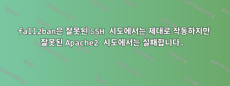 fall2ban은 잘못된 SSH 시도에서는 제대로 작동하지만 잘못된 Apache2 시도에서는 실패합니다.