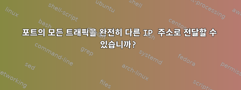 포트의 모든 트래픽을 완전히 다른 IP 주소로 전달할 수 있습니까?