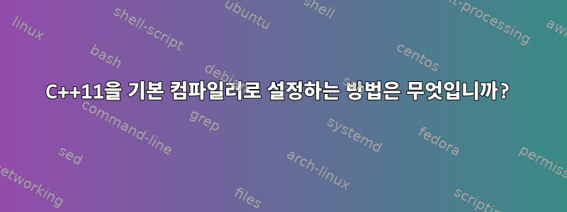 C++11을 기본 컴파일러로 설정하는 방법은 무엇입니까?