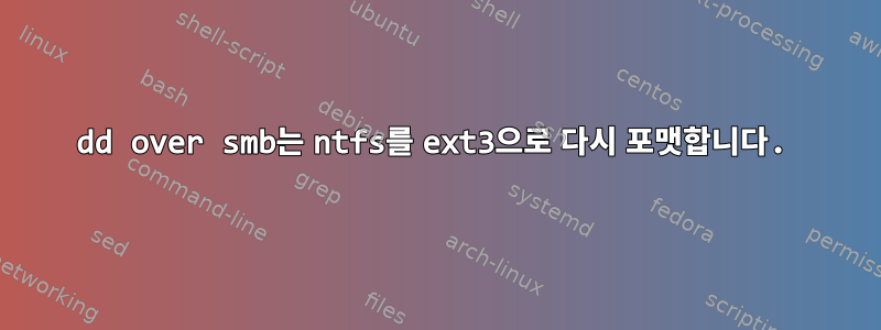 dd over smb는 ntfs를 ext3으로 다시 포맷합니다.