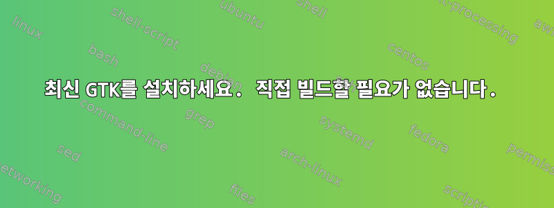 최신 GTK를 설치하세요. 직접 빌드할 필요가 없습니다.