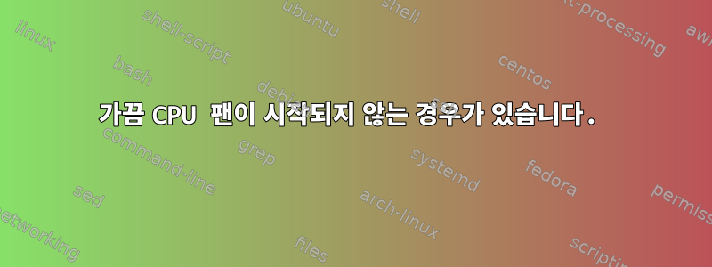 가끔 CPU 팬이 시작되지 않는 경우가 있습니다.